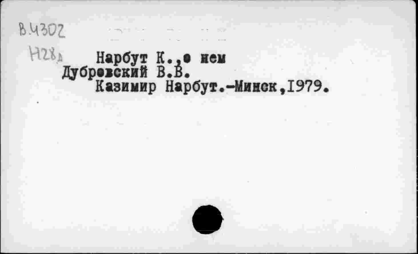 ﻿ь.чад - •
Нарбут К.,е кем Дубриский В.В.
Казииир Нарбут.-Минск,1979